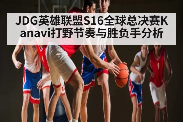 JDG英雄联盟S16全球总决赛Kanavi打野节奏与胜负手分析