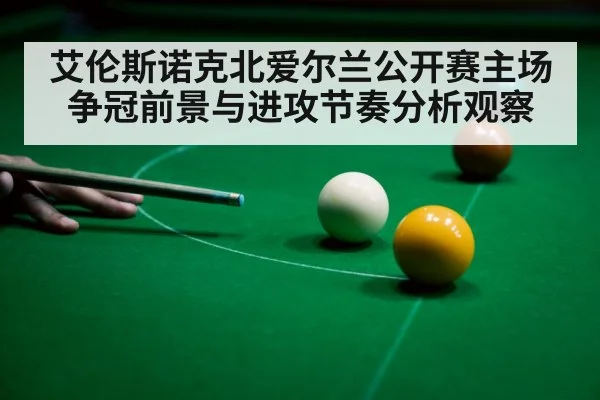 艾伦斯诺克北爱尔兰公开赛主场争冠前景与进攻节奏分析观察